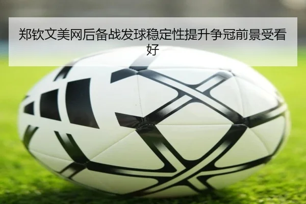 郑钦文美网后备战发球稳定性提升争冠前景受看好